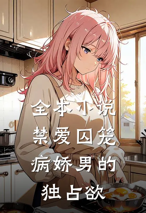 全本小说禁爱囚笼：病娇男的独占欲