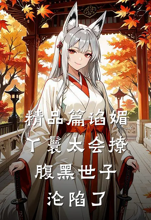 精品篇谄媚丫鬟太会撩，腹黑世子沦陷了
