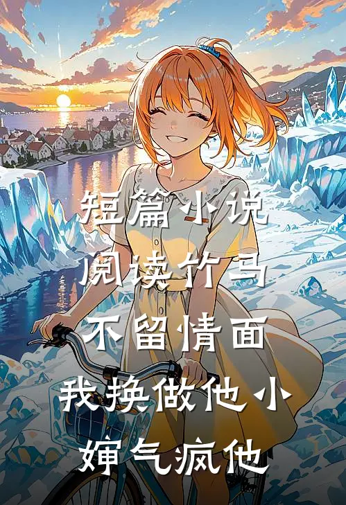 短篇小说阅读竹马不留情面，我换做他小婶气疯他