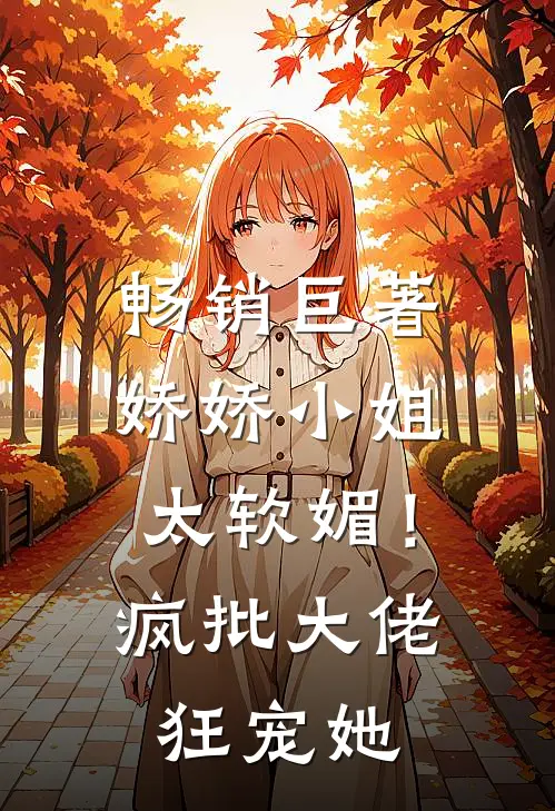 畅销巨著娇娇小姐太软媚！疯批大佬狂宠她