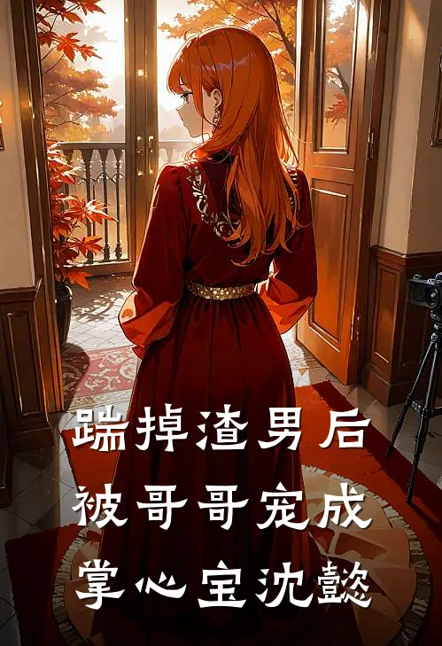踹掉渣男后被哥哥宠成掌心宝沈懿