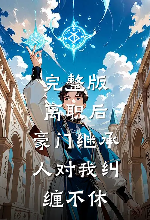 完整版离职后，豪门继承人对我纠缠不休