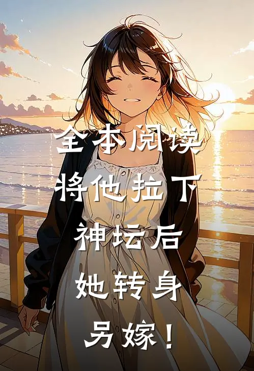 全本阅读将他拉下神坛后，她转身另嫁！
