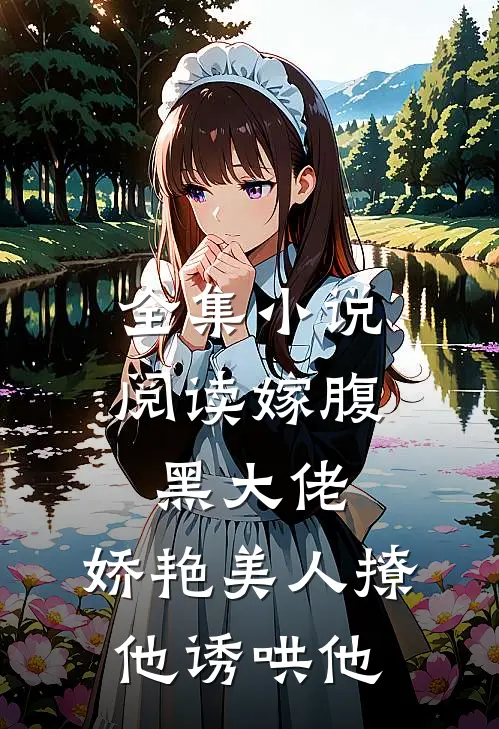 全集小说阅读嫁腹黑大佬，娇艳美人撩他诱哄他