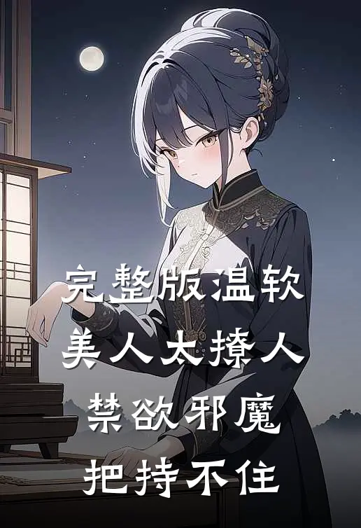 完整版温软美人太撩人，禁欲邪魔把持不住