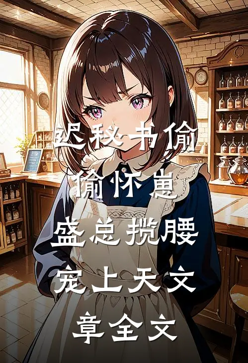 迟秘书偷偷怀崽，盛总揽腰宠上天文章全文