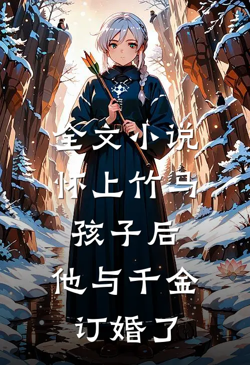全文小说怀上竹马孩子后，他与千金订婚了