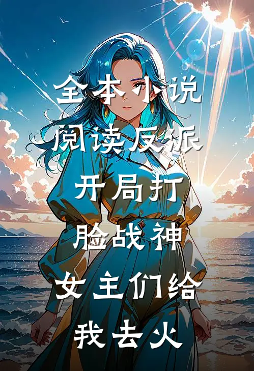 全本小说阅读反派：开局打脸战神，女主们给我去火