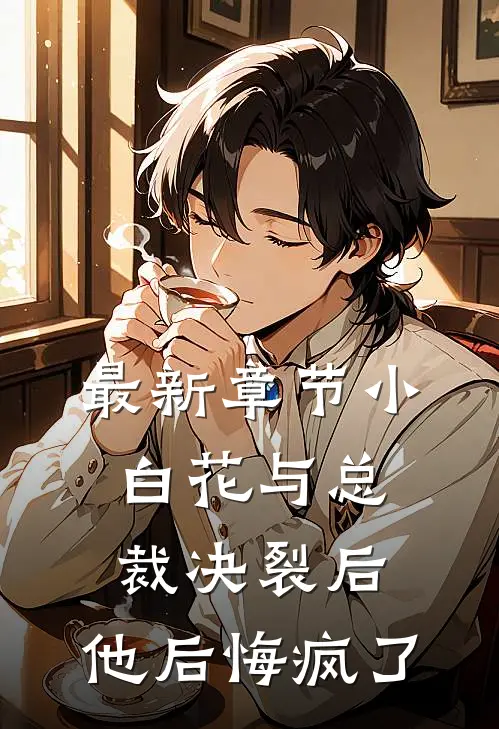 最新章节小白花与总裁决裂后，他后悔疯了