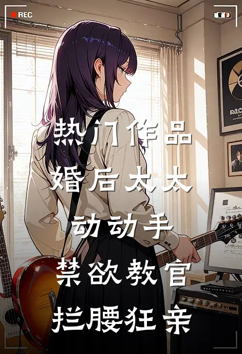 热门作品婚后太太动动手，禁欲教官拦腰狂亲