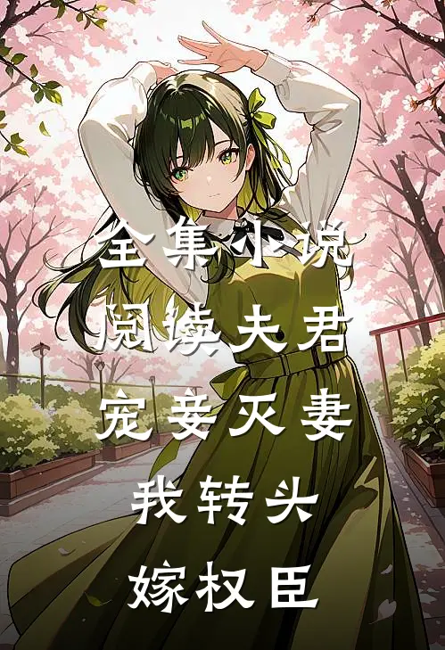 全集小说阅读夫君宠妾灭妻，我转头嫁权臣