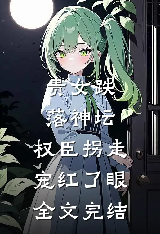 贵女跌落神坛，权臣拐走宠红了眼全文完结
