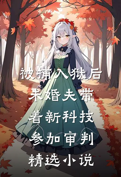 被捕入狱后，未婚夫带着新科技参加审判精选小说