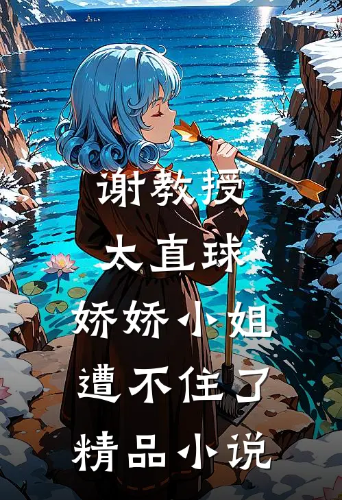 谢教授太直球，娇娇小姐遭不住了精品小说