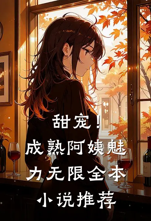 甜宠！成熟阿姨魅力无限全本小说推荐