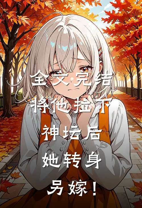 全文完结将他拉下神坛后，她转身另嫁！