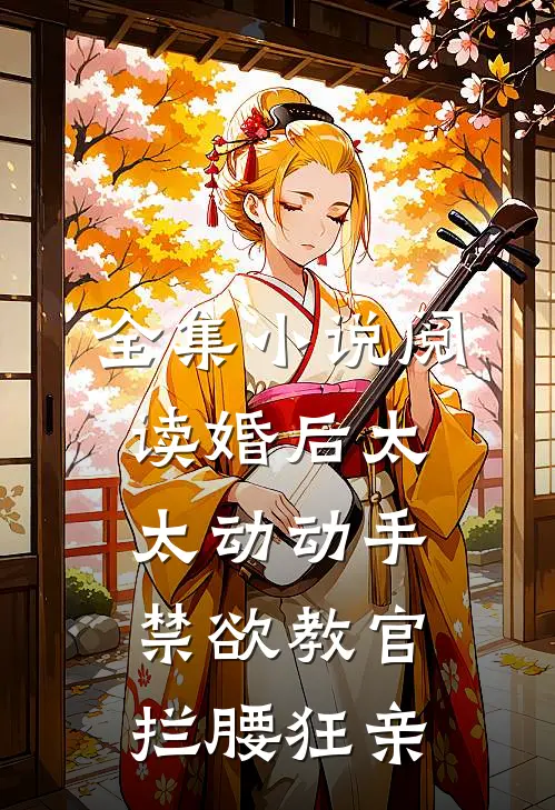全集小说阅读婚后太太动动手，禁欲教官拦腰狂亲
