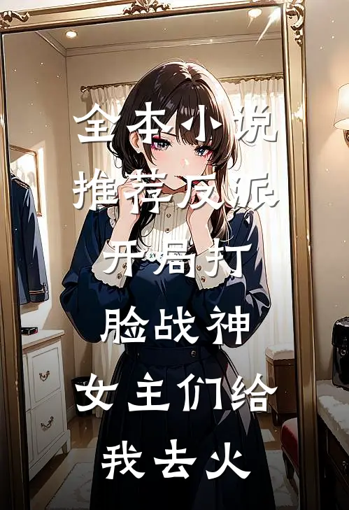 全本小说推荐反派：开局打脸战神，女主们给我去火