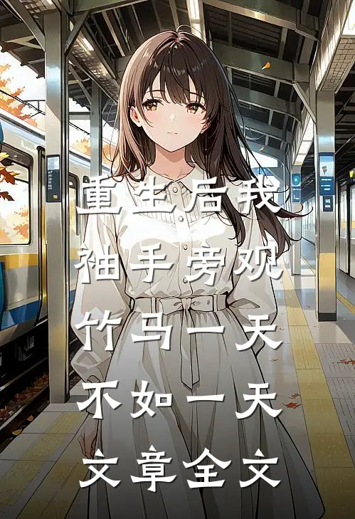 重生后我袖手旁观，竹马一天不如一天文章全文