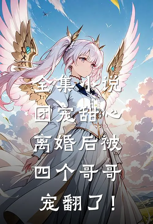 全集小说团宠甜心，离婚后被四个哥哥宠翻了！