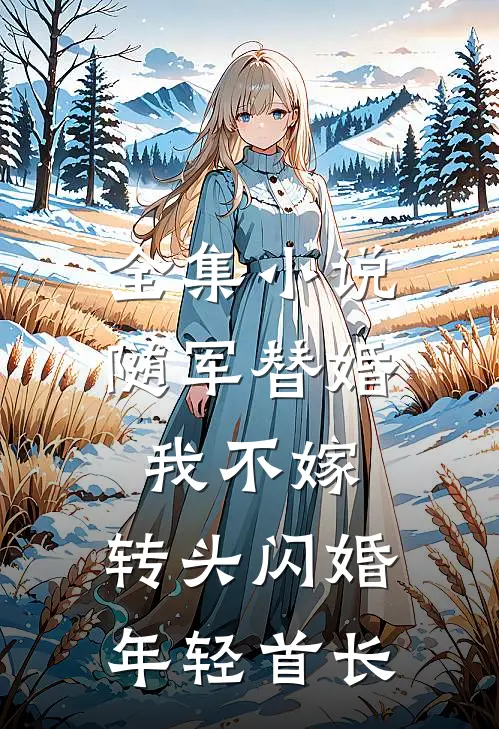 全集小说随军替婚我不嫁，转头闪婚年轻首长
