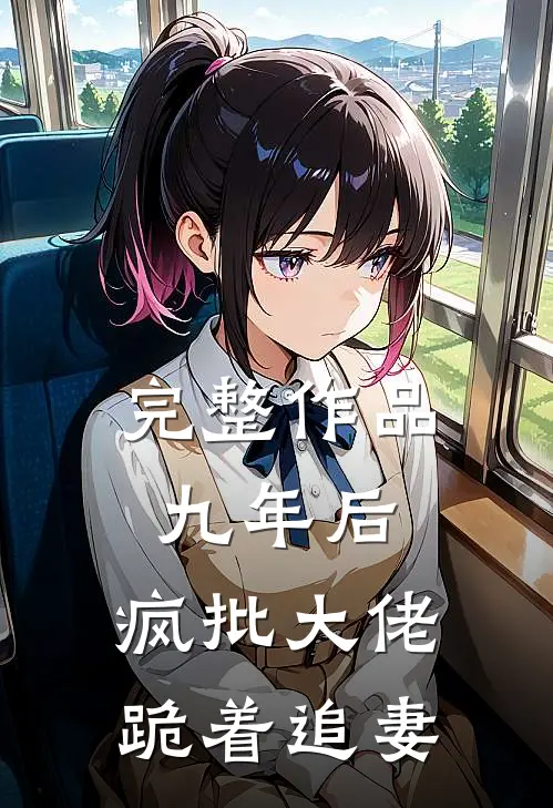 完整作品九年后，疯批大佬跪着追妻