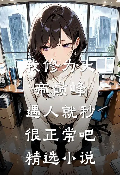 我修为大帝巅峰，遇人就秒很正常吧精选小说