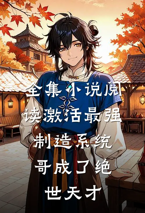 全集小说阅读激活最强制造系统，哥成了绝世天才