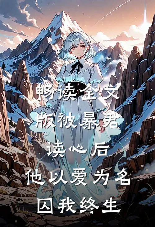 畅读全文版被暴君读心后，他以爱为名囚我终生