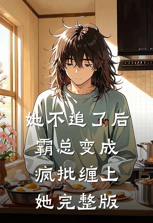 她不追了后，霸总变成疯批缠上她完整版
