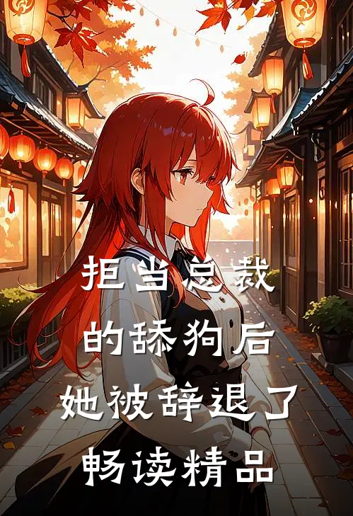 拒当总裁的舔狗后，她被辞退了畅读精品