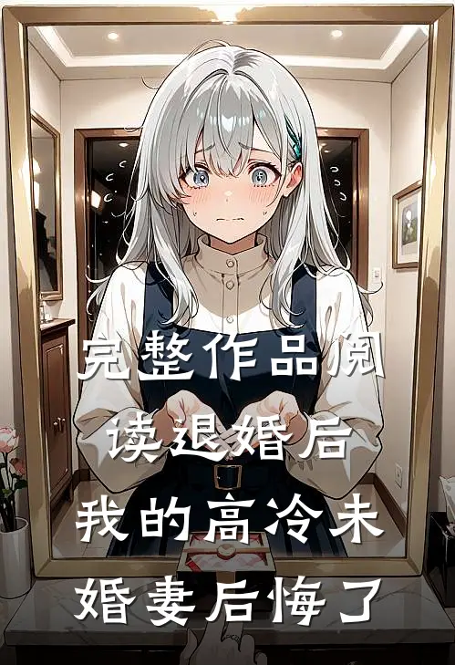 完整作品阅读退婚后，我的高冷未婚妻后悔了