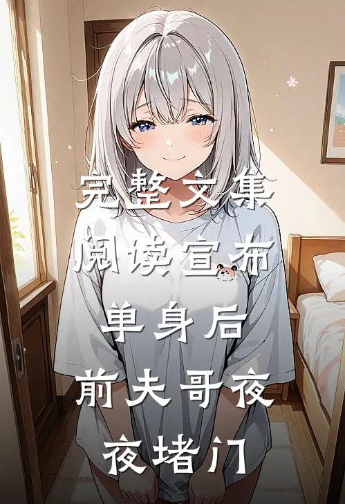 完整文集阅读宣布单身后，前夫哥夜夜堵门