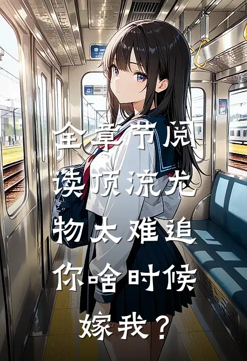 全章节阅读顶流尤物太难追：你啥时候嫁我？