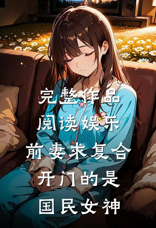 完整作品阅读娱乐：前妻求复合，开门的是国民女神