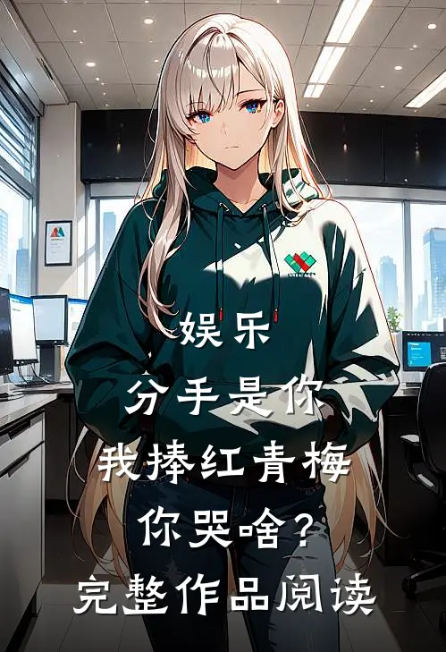 娱乐：分手是你，我捧红青梅你哭啥？完整作品阅读