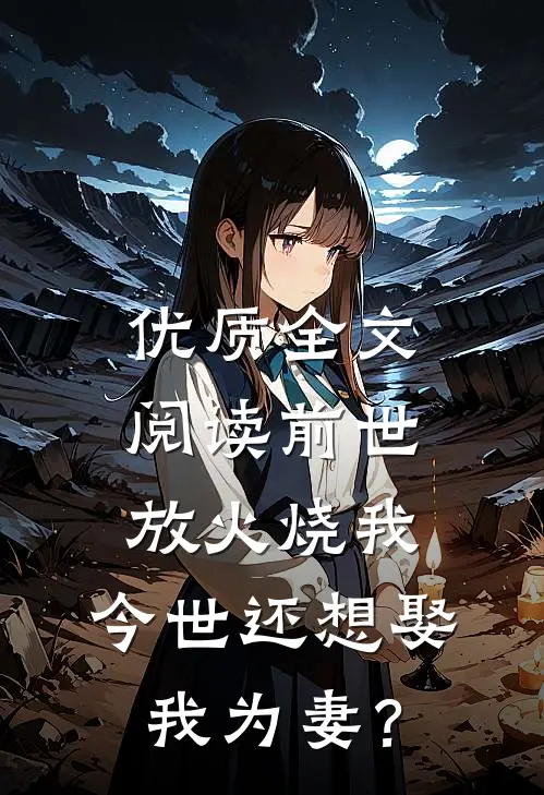 优质全文阅读前世放火烧我，今世还想娶我为妻？