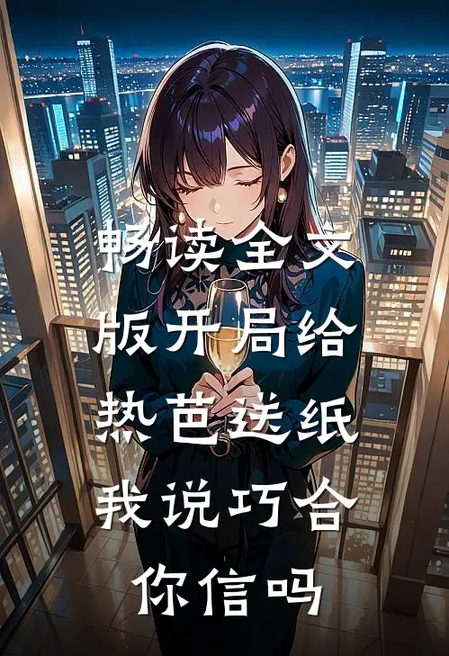 畅读全文版开局给热芭送纸，我说巧合你信吗