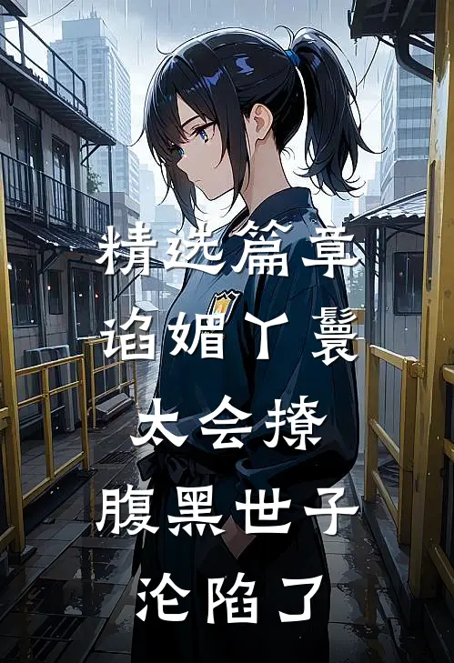 精选篇章谄媚丫鬟太会撩，腹黑世子沦陷了