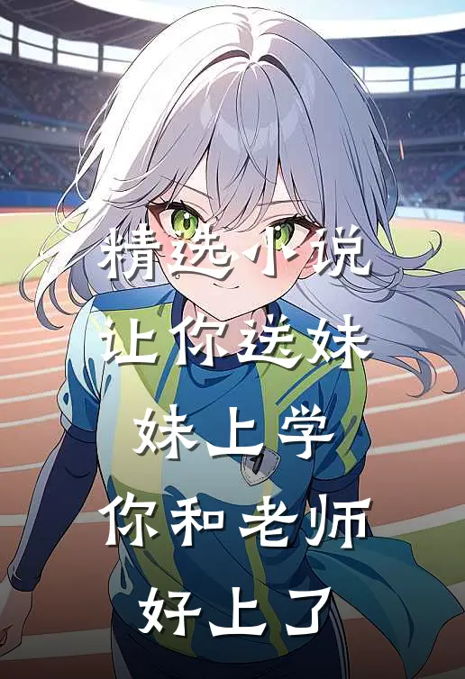 精选小说让你送妹妹上学，你和老师好上了