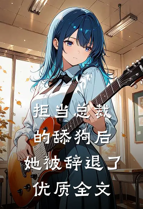 拒当总裁的舔狗后，她被辞退了优质全文
