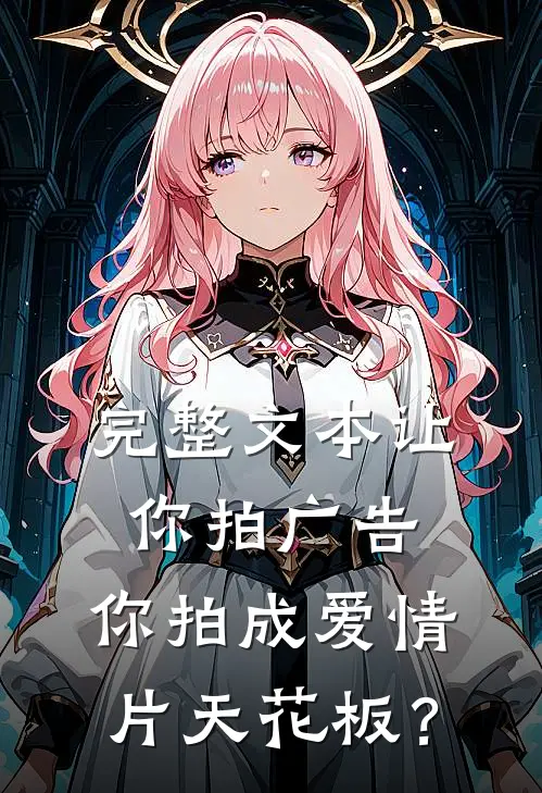 完整文本让你拍广告，你拍成爱情片天花板？