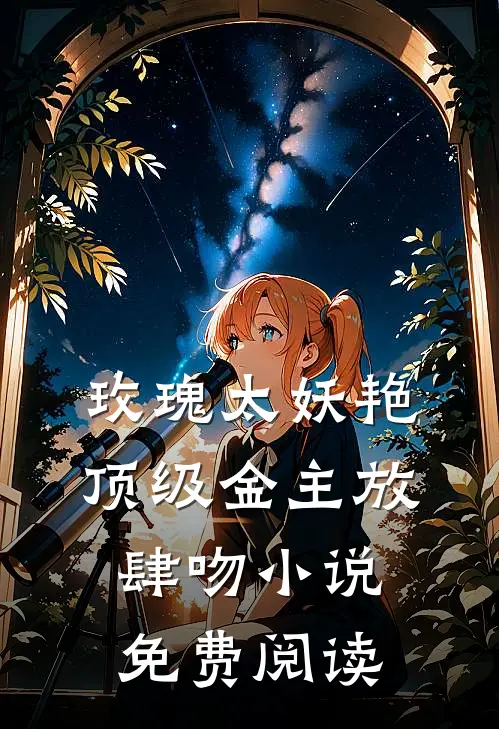 玫瑰太妖艳 顶级金主放肆吻小说免费阅读