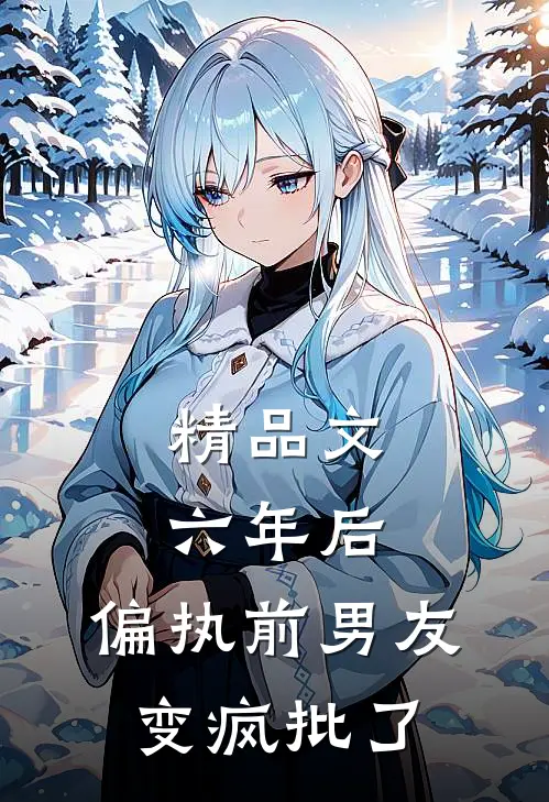 精品文六年后，偏执前男友变疯批了