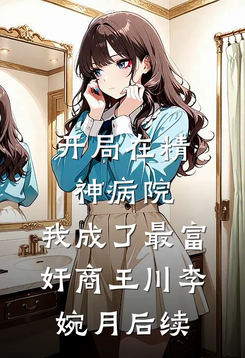 开局在精神病院，我成了最富奸商王川李婉月后续