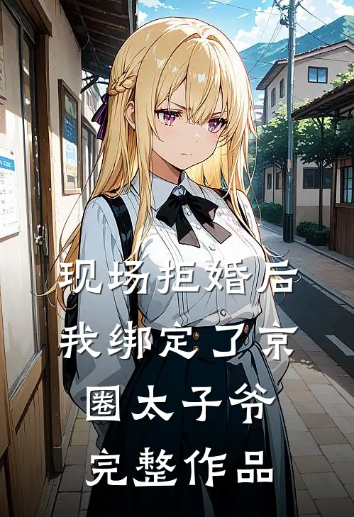 现场拒婚后，我绑定了京圈太子爷完整作品