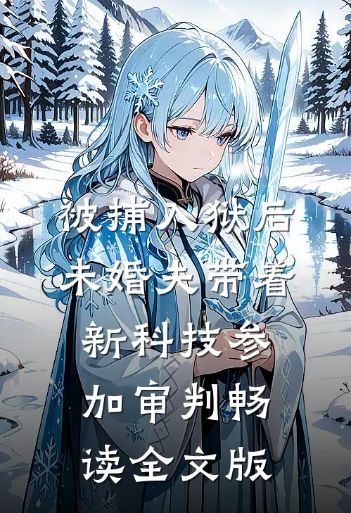 被捕入狱后，未婚夫带着新科技参加审判畅读全文版