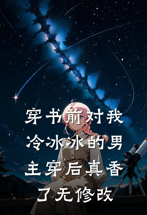 穿书前对我冷冰冰的男主穿后真香了无修改