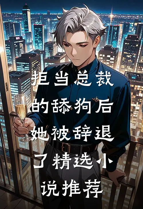 拒当总裁的舔狗后，她被辞退了精选小说推荐
