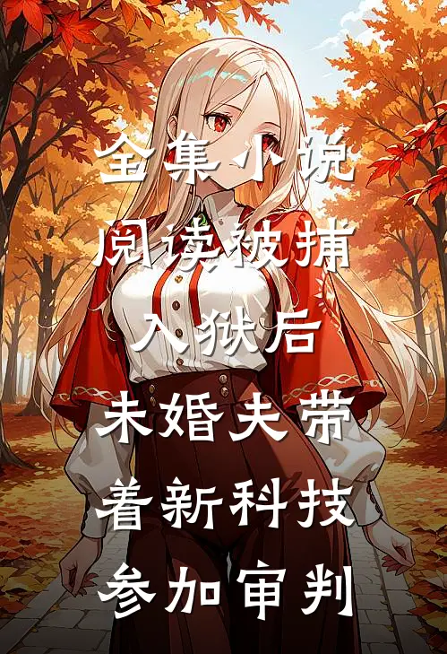 全集小说阅读被捕入狱后，未婚夫带着新科技参加审判